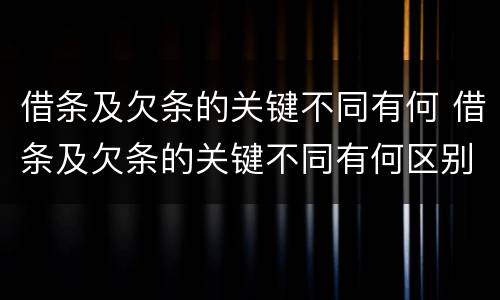 借条及欠条的关键不同有何 借条及欠条的关键不同有何区别