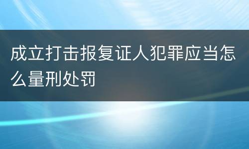成立打击报复证人犯罪应当怎么量刑处罚