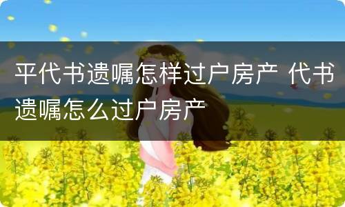 平代书遗嘱怎样过户房产 代书遗嘱怎么过户房产