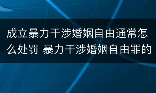成立暴力干涉婚姻自由通常怎么处罚 暴力干涉婚姻自由罪的构成要件