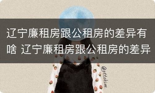 辽宁廉租房跟公租房的差异有啥 辽宁廉租房跟公租房的差异有啥区别
