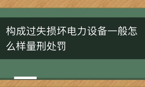 构成过失损坏电力设备一般怎么样量刑处罚