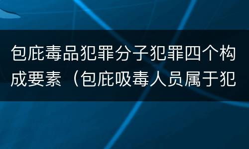 包庇毒品犯罪分子犯罪四个构成要素（包庇吸毒人员属于犯罪吗）