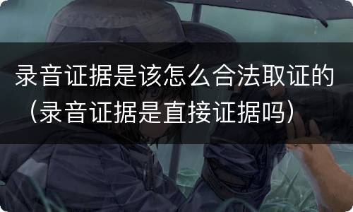 录音证据是该怎么合法取证的（录音证据是直接证据吗）