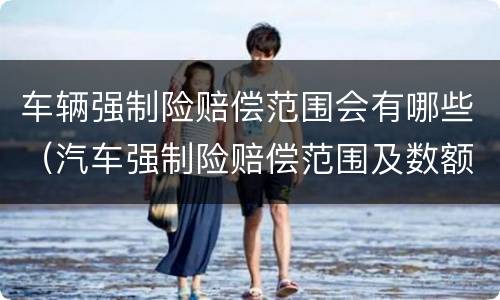 车辆强制险赔偿范围会有哪些（汽车强制险赔偿范围及数额）
