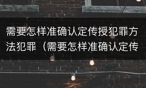 需要怎样准确认定传授犯罪方法犯罪（需要怎样准确认定传授犯罪方法犯罪证明）
