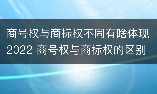 商号权与商标权不同有啥体现2022 商号权与商标权的区别