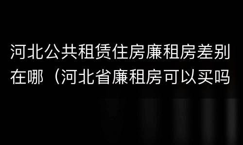 河北公共租赁住房廉租房差别在哪（河北省廉租房可以买吗）
