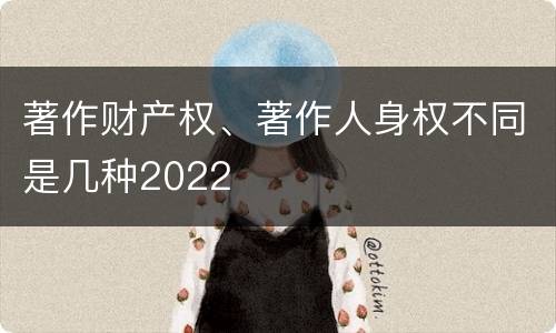 著作财产权、著作人身权不同是几种2022