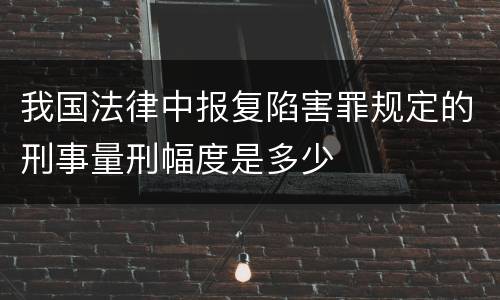 我国法律中报复陷害罪规定的刑事量刑幅度是多少