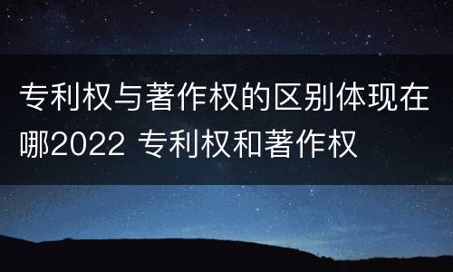 专利权与著作权的区别体现在哪2022 专利权和著作权