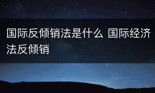 国际反倾销法是什么 国际经济法反倾销
