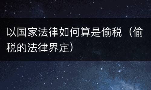 以国家法律如何算是偷税（偷税的法律界定）