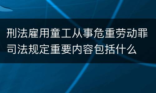 刑法雇用童工从事危重劳动罪司法规定重要内容包括什么