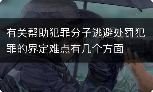 有关帮助犯罪分子逃避处罚犯罪的界定难点有几个方面