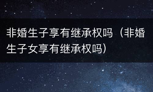 非婚生子享有继承权吗（非婚生子女享有继承权吗）