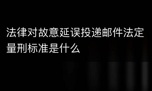 法律对故意延误投递邮件法定量刑标准是什么