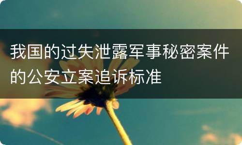我国的过失泄露军事秘密案件的公安立案追诉标准
