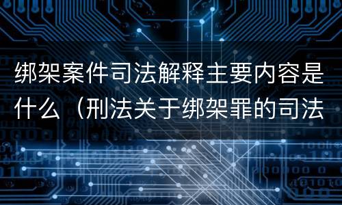 绑架案件司法解释主要内容是什么（刑法关于绑架罪的司法解释）