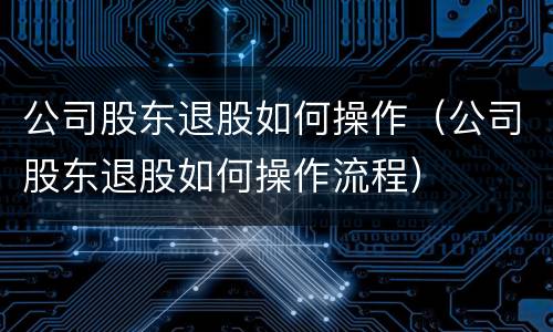 公司股东退股如何操作（公司股东退股如何操作流程）