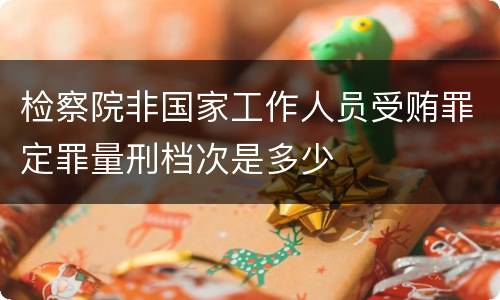 检察院非国家工作人员受贿罪定罪量刑档次是多少