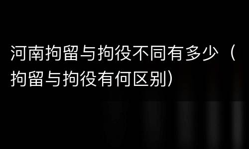 河南拘留与拘役不同有多少（拘留与拘役有何区别）