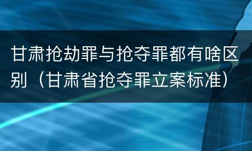 甘肃抢劫罪与抢夺罪都有啥区别（甘肃省抢夺罪立案标准）
