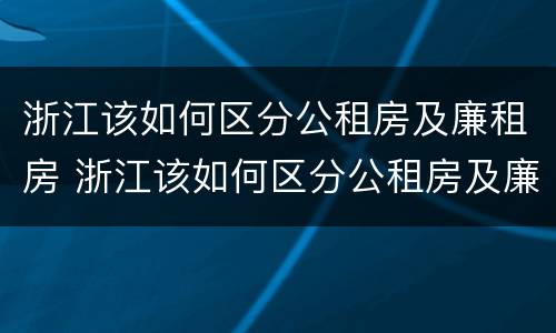 浙江该如何区分公租房及廉租房 浙江该如何区分公租房及廉租房的区别