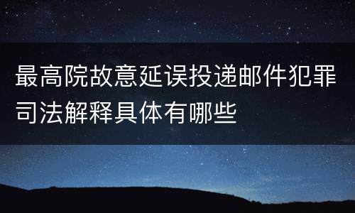 最高院故意延误投递邮件犯罪司法解释具体有哪些