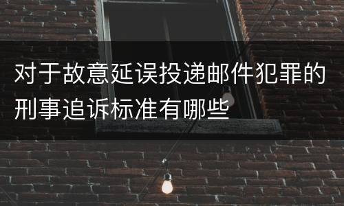对于故意延误投递邮件犯罪的刑事追诉标准有哪些