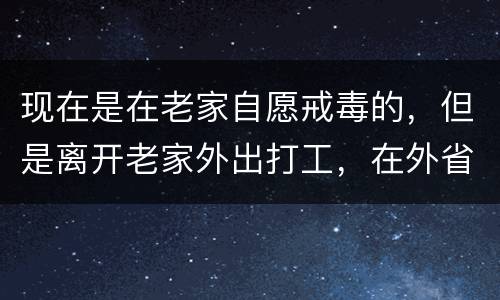 现在是在老家自愿戒毒的，但是离开老家外出打工，在外省可以代尿检吗