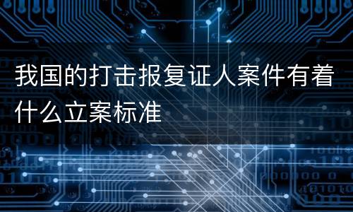 我国的打击报复证人案件有着什么立案标准