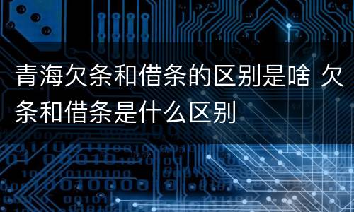 青海欠条和借条的区别是啥 欠条和借条是什么区别