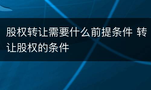 股权转让需要什么前提条件 转让股权的条件
