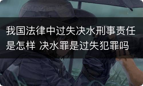 我国法律中过失决水刑事责任是怎样 决水罪是过失犯罪吗