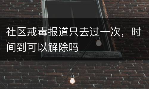 社区戒毒报道只去过一次，时间到可以解除吗