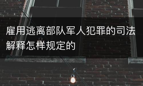 雇用逃离部队军人犯罪的司法解释怎样规定的