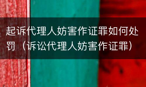 起诉代理人妨害作证罪如何处罚（诉讼代理人妨害作证罪）