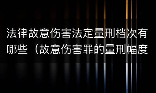 法律故意伤害法定量刑档次有哪些（故意伤害罪的量刑幅度）