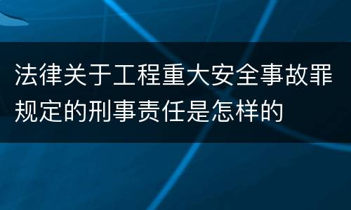 法律关于工程重大安全事故罪规定的刑事责任是怎样的