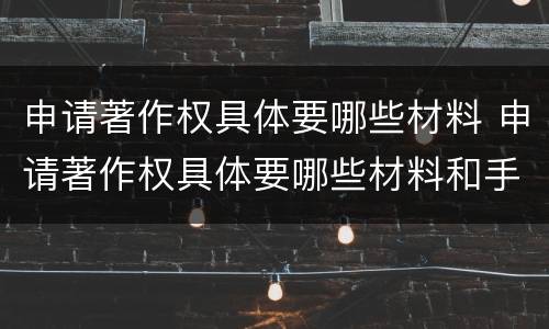 申请著作权具体要哪些材料 申请著作权具体要哪些材料和手续