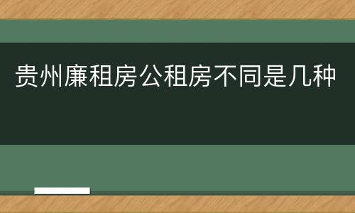 贵州廉租房公租房不同是几种
