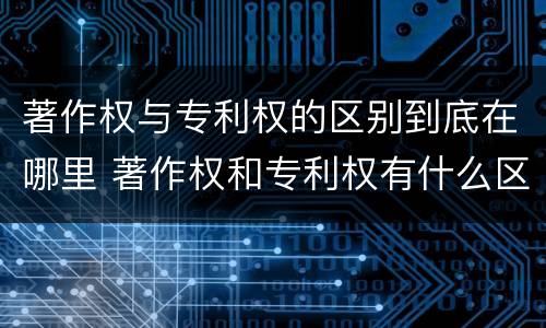 著作权与专利权的区别到底在哪里 著作权和专利权有什么区别