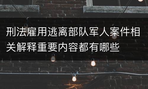 刑法雇用逃离部队军人案件相关解释重要内容都有哪些