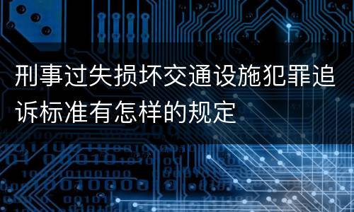 刑事过失损坏交通设施犯罪追诉标准有怎样的规定