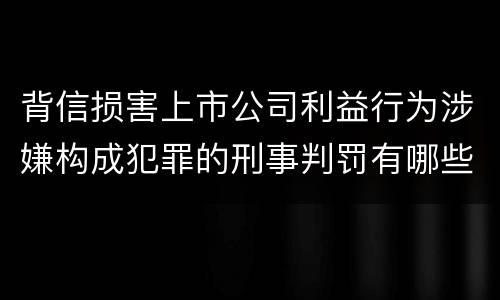 背信损害上市公司利益行为涉嫌构成犯罪的刑事判罚有哪些内容