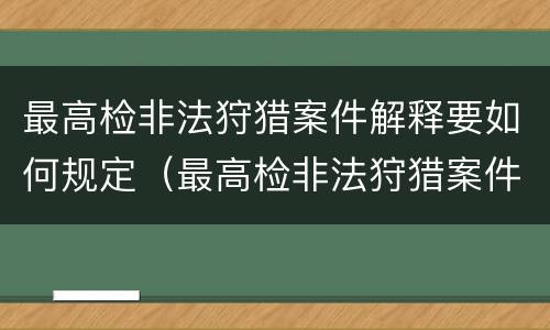 最高检非法狩猎案件解释要如何规定（最高检非法狩猎案件解释要如何规定刑期）