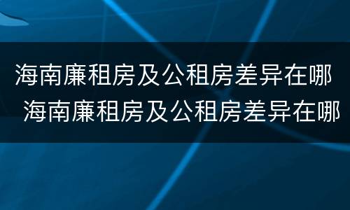 海南廉租房及公租房差异在哪 海南廉租房及公租房差异在哪查询