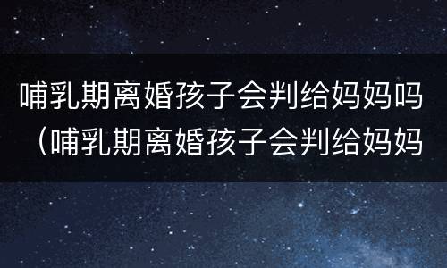 哺乳期离婚孩子会判给妈妈吗（哺乳期离婚孩子会判给妈妈吗）