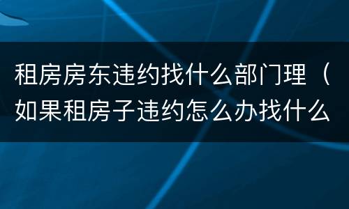租房房东违约找什么部门理（如果租房子违约怎么办找什么部门?）